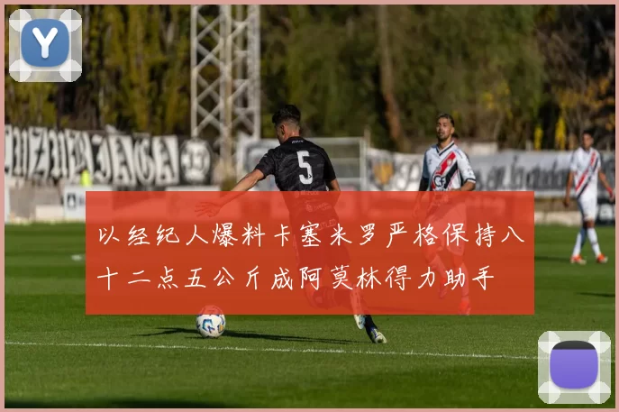 以经纪人爆料卡塞米罗严格保持八十二点五公斤成阿莫林得力助手